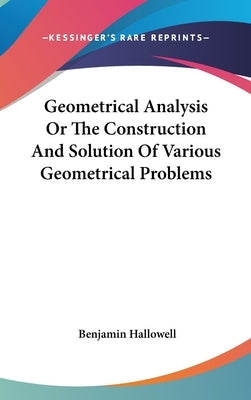 Geometrical Analysis Or The Construction And Solution Of Various Geometrical Problems by Hallowell, Benjamin