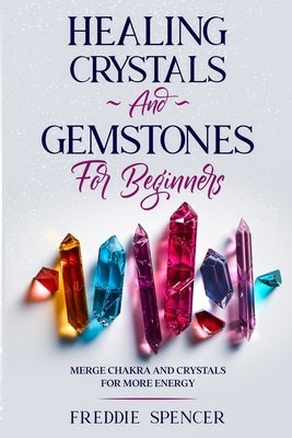 Healing Crystals and Gemstones for Beginners: Merge Chakras and Crystals Healing for More Power by Spencer, Freddie