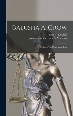Galusha A. Grow: Father of the Homestead Law by Du Bois, James T. 1851-1920