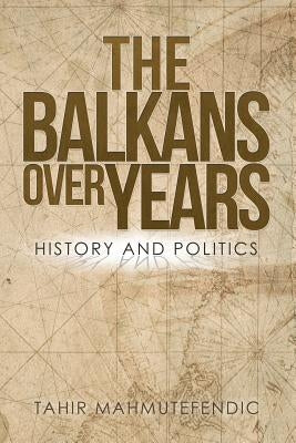 The Balkans over Years: History and Politics by Mahmutefendic, Tahir