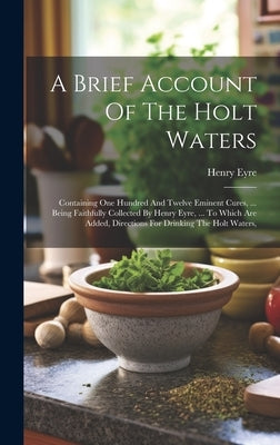 A Brief Account Of The Holt Waters: Containing One Hundred And Twelve Eminent Cures, ... Being Faithfully Collected By Henry Eyre, ... To Which Are Ad by Eyre, Henry