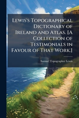 Lewis's Topographical Dictionary of Ireland and Atlas. [A Collection of Testimonials in Favour of That Work.] by Lewis, Samuel Topographer