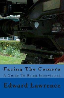 Facing The Camera: A Guide To Being Interviewed by Lawrence, Edward