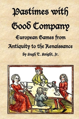 Pastimes with Good Company: European Games from Antiquity to the Renaissance by Knight, Hugh