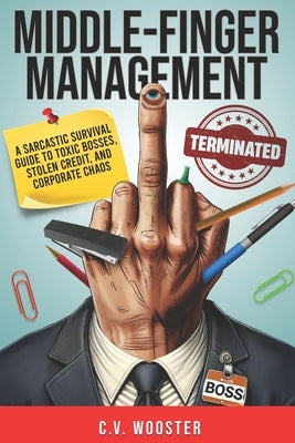 Middle Finger Management: A Sarcastic Survival Guide to Toxic Bosses, Stolen Credit, and Corporate Chaos by Wooster, C. V.