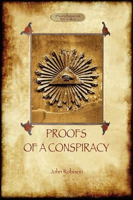 Proofs of a Conspiracy - against all the religions and governments of Europe: carried on in the secret meetings of Free Masons, Illuminati, and Readin by Robison, John Arthur