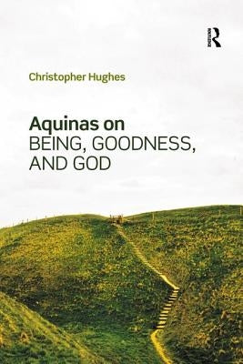Aquinas on Being, Goodness, and God by Hughes, Christopher
