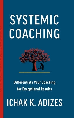 Systemic Coaching: Differentiate Your Coaching for Exceptional Results by K. Adizes, Ichak