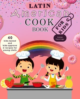 Latin American Cookbook for Kids: 40 Kid tested and kids approved recipes for young chefs by Hastings, Naomi