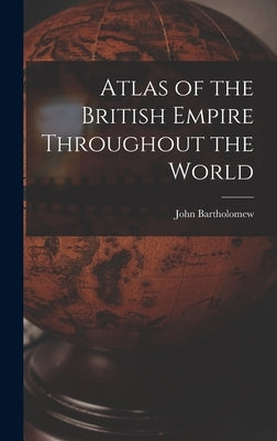 Atlas of the British Empire Throughout the World by Bartholomew, John