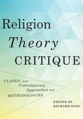Religion, Theory, Critique: Classic and Contemporary Approaches and Methodologies by King, Richard