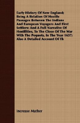 Early History Of New England; Being A Relation Of Hostile Passages Between The Indians And European Voyagers And First Settlers: And A Full Narrative by Mather, Increase