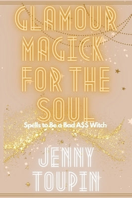 Glamour Magick for the Soul: Spells to Be a Bad A$$ Witch by Toupin, Jenny