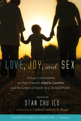 Love, Joy, and Sex: African Conversation on Pope Francis's Amoris Laetitia and the Gospel of Family in a Divided World by Ilo, Stan Chu