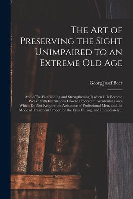 The Art of Preserving the Sight Unimpaired to an Extreme Old Age: and of Re-establishing and Strengthening It When It is Become Weak: With Instruction by Beer, Georg Josef 1763-1821