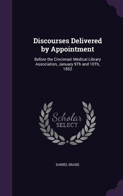 Discourses Delivered by Appointment: Before the Cincinnati Medical Library Association, January 9Th and 10Th, 1852 by Drake, Daniel
