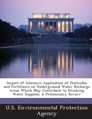 Impact of Intensive Application of Pesticides and Fertilizers on Underground Water Recharge Areas Which May Contribute to Drinking Water Supplies: A P by U S Environmental Protection Agency