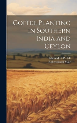 Coffee Planting in Southern India and Ceylon by Hull, Edmund C. P.