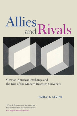 Allies and Rivals: German-American Exchange and the Rise of the Modern Research University by Levine, Emily J.