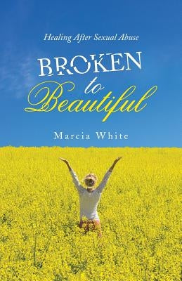 Broken to Beautiful: Healing After Sexual Abuse by White, Marcia