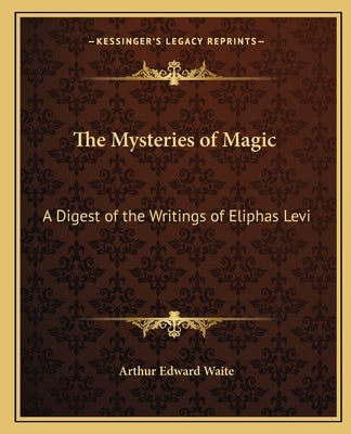 The Mysteries of Magic: A Digest of the Writings of Eliphas Levi by Waite, Arthur Edward