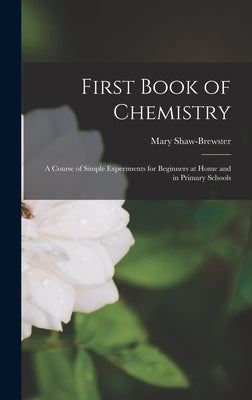 First Book of Chemistry: A Course of Simple Experiments for Beginners at Home and in Primary Schools by Shaw-Brewster, Mary