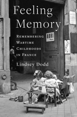 Feeling Memory: Remembering Wartime Childhoods in France by Dodd, Lindsey