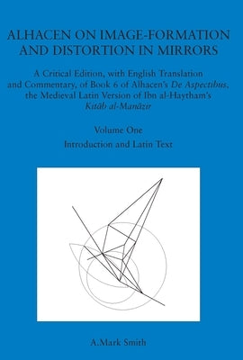 Alhacen on Image-Formation and Distortion in Mirrors: A Critical Edition, with English Translation & Commentary, Book 6 of Alhacen's de Aspectibus, th by Smith, A. Mark
