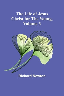 The Life of Jesus Christ for the Young, Volume 3 by Newton, Richard