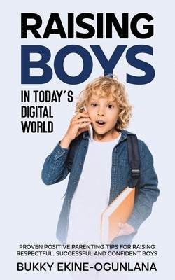 Raising Boys in Today's Digital World: Proven Positive Parenting Tips for Raising Respectful, Successful and Confident Boys by Ekine-Ogunlana, Bukky
