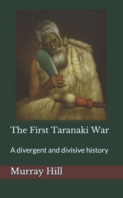 The First Taranaki War: A Divergent and Divisive History by Hill, Murray
