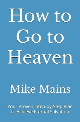 How to Go to Heaven: Your Proven, Step-by-Step Plan to Achieve Eternal Salvation: A Must-Read Book for Catholics by Mains, Mike