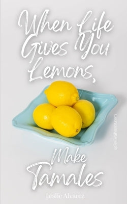 When Life Gives You Lemons, Make Tamales by Alvarez, Leslie