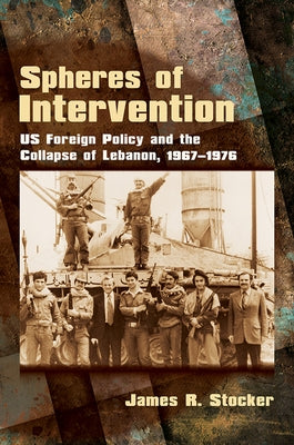 Spheres of Intervention: Us Foreign Policy and the Collapse of Lebanon, 1967-1976 by Stocker, James R.