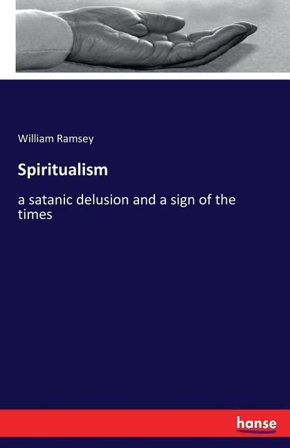Spiritualism: a satanic delusion and a sign of the times by Ramsey, William