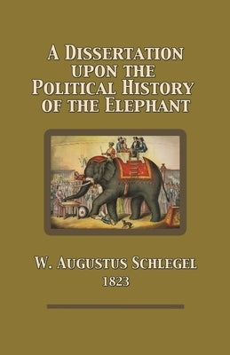 A Dissertation Upon the Political History of the Elephant by Schlegel, W. Augustus