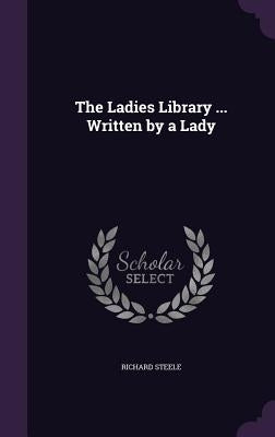 The Ladies Library ... Written by a Lady by Steele, Richard