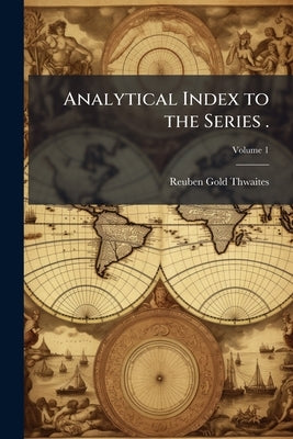Analytical Index to the Series .; Volume 1 by Thwaites, Reuben Gold