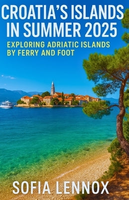 Croatia's Islands in Summer 2025: Exploring Adriatic Islands by Ferry and Foot by Lennox, Sofia