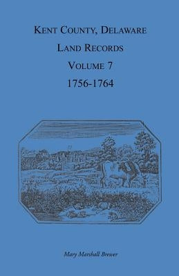 Kent County, Delaware Land Records, Volume 7: 1756-1764 by Brewer, Mary Marshal