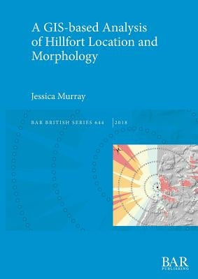 A GIS-based Analysis of Hillfort Location and Morphology by Murray, Jessica