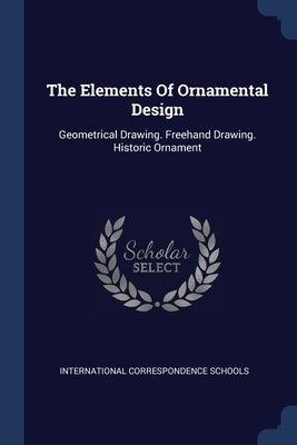 The Elements Of Ornamental Design: Geometrical Drawing. Freehand Drawing. Historic Ornament by Schools, International Correspondence