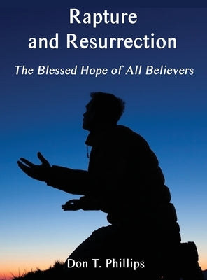 Rapture and Resurrection, the Blessed Hope of All Believers: The Glorious Appearing of our Lord and Savior Jesus Christ by Phillips, Don T.