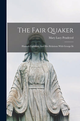 The Fair Quaker: Hannah Lightfoot, And Her Relations With George Iii by Pendered, Mary Lucy