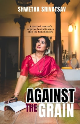 Against The Grain: A Married Woman's Unprecedented Journey Into the Film Industry by Srivatsav, Shwetha