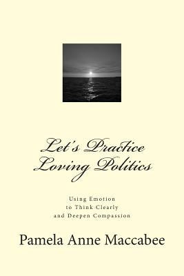 Let's Practice Loving Politics: Using Emotion to Think Clearly and Deepen Compassion by Maccabee, Pamela Anne