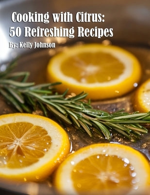 Cooking with Citrus: 50 Refreshing Recipes by Johnson, Kelly