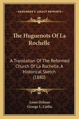 The Huguenots Of La Rochelle: A Translation Of The Reformed Church Of La Rochelle, A Historical Sketch (1880) by Delmas, Louis