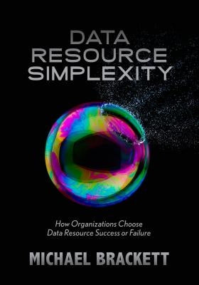 Data Resource Simplexity: How Organizations Choose Data Resource Success or Failure by Brackett, Michael