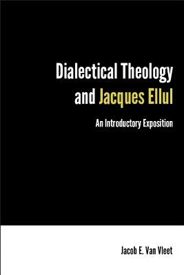 Dialectical Theology and Jacques Ellul: An Introductory Exposition by Van Vleet, Jacob E.